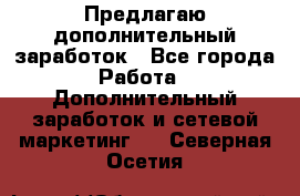 Предлагаю дополнительный заработок - Все города Работа » Дополнительный заработок и сетевой маркетинг   . Северная Осетия